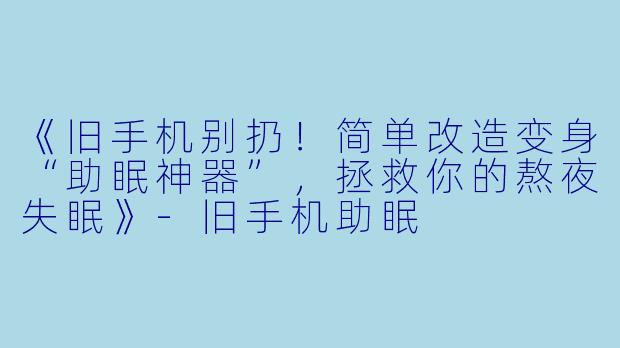 《旧手机别扔！简单改造变身“助眠神器”，拯救你的熬夜失眠》