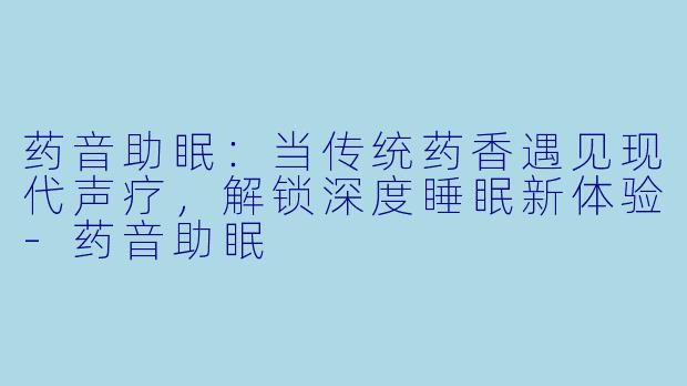 药音助眠：当传统药香遇见现代声疗，解锁深度睡眠新体验-药音助眠
