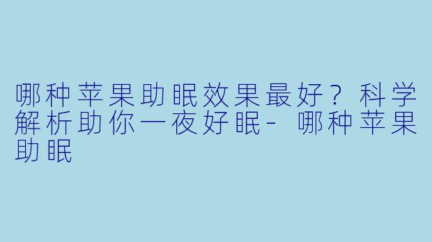 哪种苹果助眠效果最好？科学解析助你一夜好眠-哪种苹果助眠