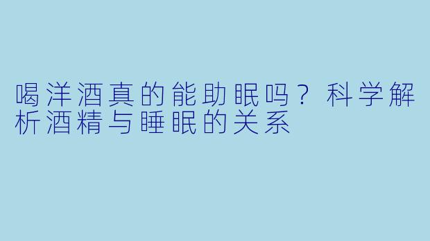 喝洋酒真的能助眠吗？科学解析酒精与睡眠的关系