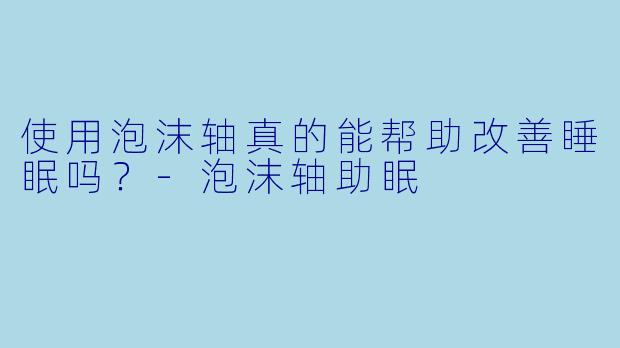 使用泡沫轴真的能帮助改善睡眠吗？-泡沫轴助眠