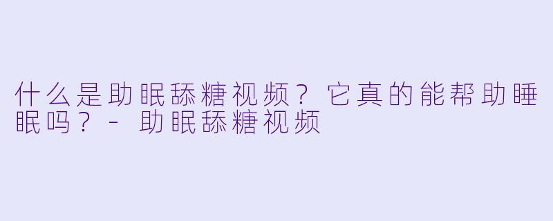 什么是助眠舔糖视频?它真的能帮助睡眠吗?