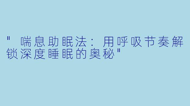 "喘息助眠法:用呼吸节奏解锁深度睡眠的奥秘"