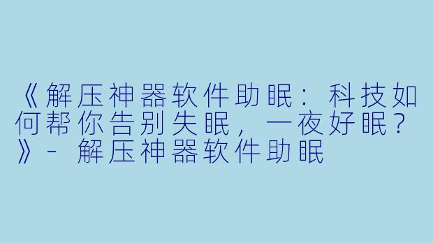 《解压神器软件助眠：科技如何帮你告别失眠，一夜好眠？》-解压神器软件助眠