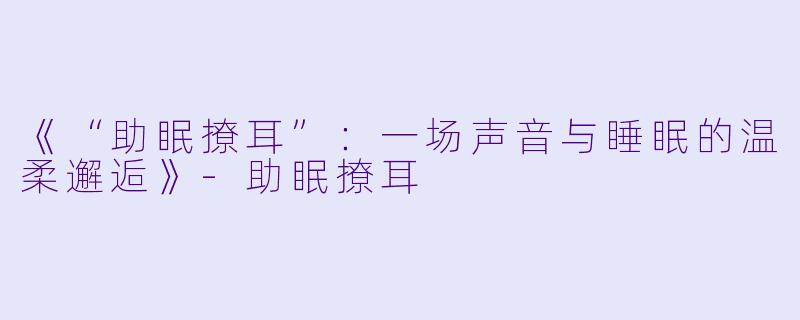 《“助眠撩耳”：一场声音与睡眠的温柔邂逅》-助眠撩耳