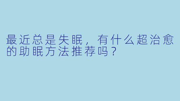 最近总是失眠,有什么超治愈的助眠方法推荐吗?