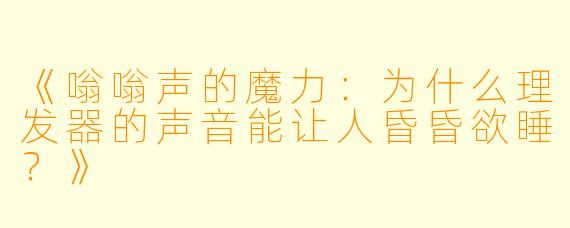 《嗡嗡声的魔力:为什么理发器的声音能让人昏昏欲睡?》