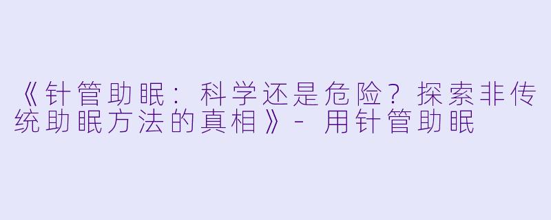 《针管助眠：科学还是危险？探索非传统助眠方法的真相》-用针管助眠