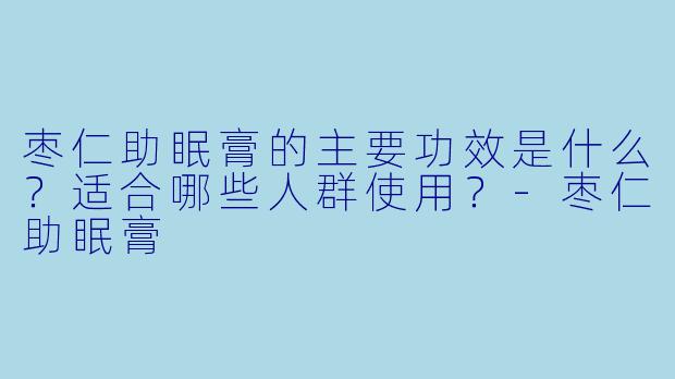 枣仁助眠膏的主要功效是什么？适合哪些人群使用？