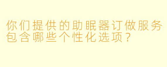 你们提供的助眠器订做服务包含哪些个性化选项？