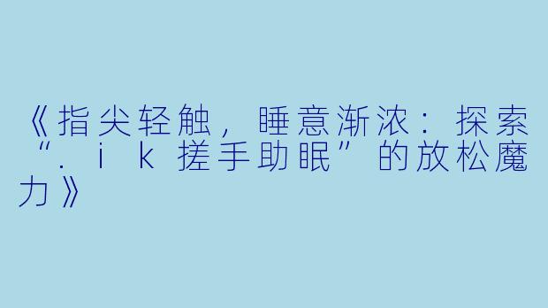 《指尖轻触，睡意渐浓：探索“.ik搓手助眠”的放松魔力》