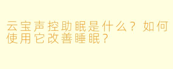 云宝声控助眠是什么？如何使用它改善睡眠？