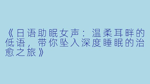 《日语助眠女声：温柔耳畔的低语，带你坠入深度睡眠的治愈之旅》