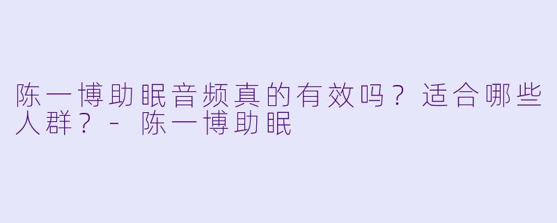 陈一博助眠音频真的有效吗?适合哪些人群?