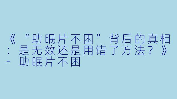 《“助眠片不困”背后的真相：是无效还是用错了方法？》-助眠片不困