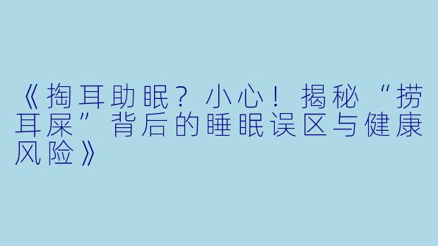 《掏耳助眠？小心！揭秘“捞耳屎”背后的睡眠误区与健康风险》