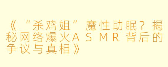 《“杀鸡姐”魔性助眠?揭秘网络爆火ASMR背后的争议与真相》