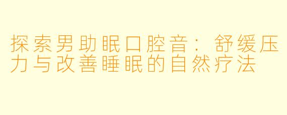 探索男助眠口腔音：舒缓压力与改善睡眠的自然疗法