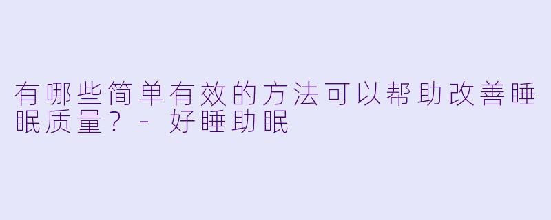有哪些简单有效的方法可以帮助改善睡眠质量？-好睡助眠