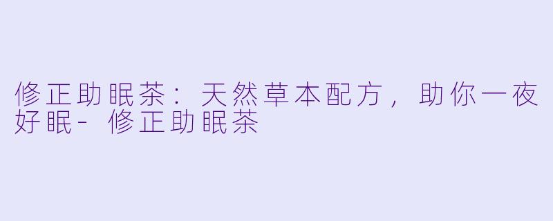 修正助眠茶：天然草本配方，助你一夜好眠-修正助眠茶