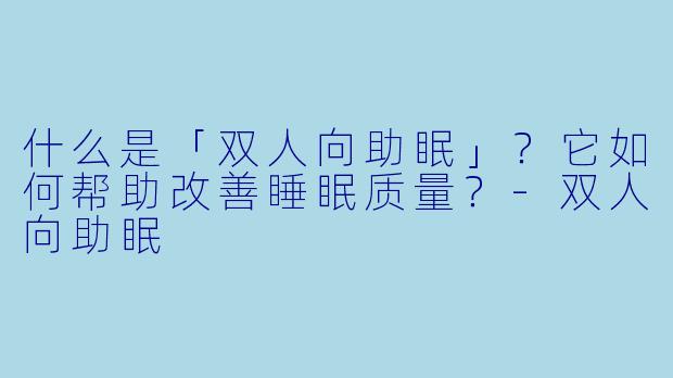 什么是「双人向助眠」？它如何帮助改善睡眠质量？-双人向助眠