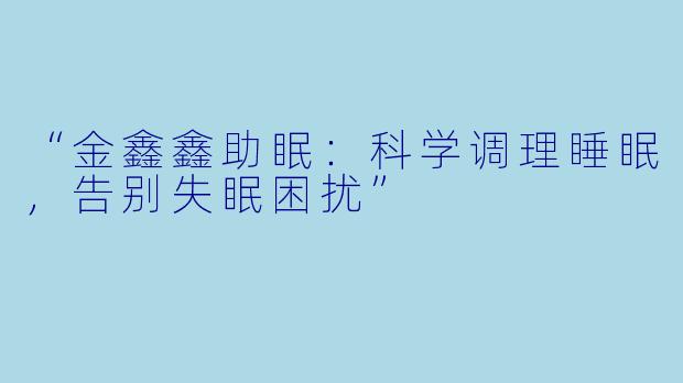 “金鑫鑫助眠：科学调理睡眠，告别失眠困扰”