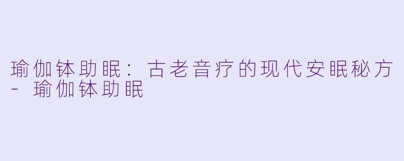 瑜伽钵助眠：古老音疗的现代安眠秘方-瑜伽钵助眠