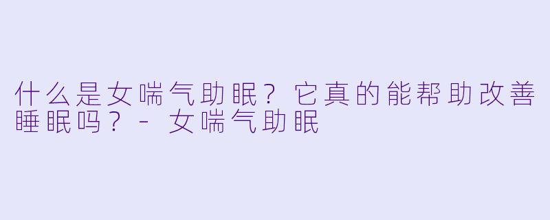 什么是女喘气助眠?它真的能帮助改善睡眠吗?