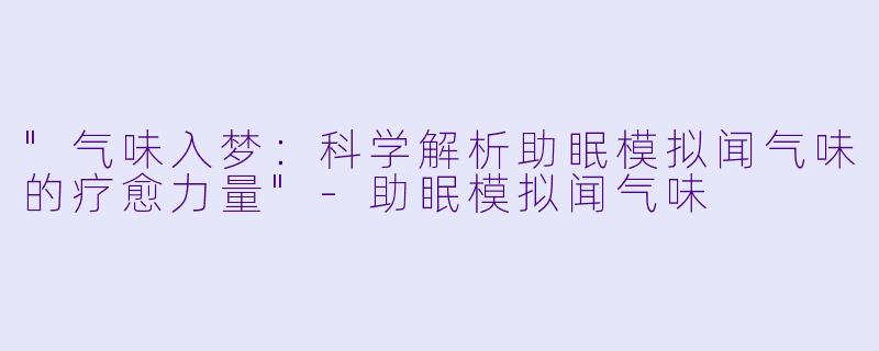 "气味入梦：科学解析助眠模拟闻气味的疗愈力量"