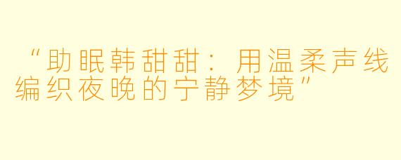 “助眠韩甜甜：用温柔声线编织夜晚的宁静梦境”