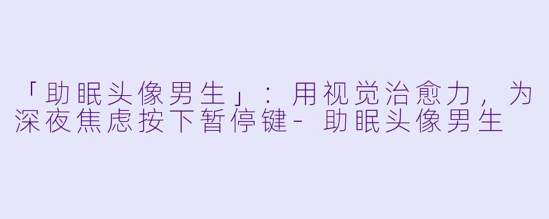 「助眠头像男生」：用视觉治愈力，为深夜焦虑按下暂停键-助眠头像男生