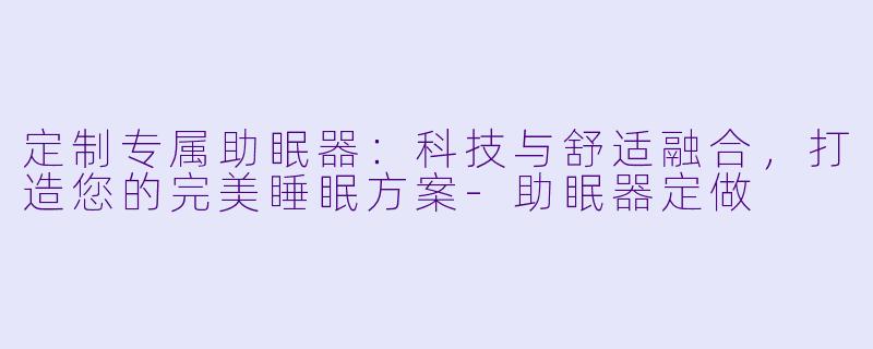 定制专属助眠器：科技与舒适融合，打造您的完美睡眠方案-助眠器定做