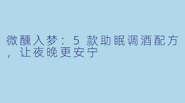 微醺入梦：5款助眠调酒配方，让夜晚更安宁