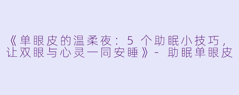 《单眼皮的温柔夜：5个助眠小技巧，让双眼与心灵一同安睡》-助眠单眼皮