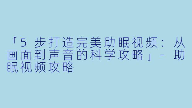 「5步打造完美助眠视频：从画面到声音的科学攻略」-助眠视频攻略