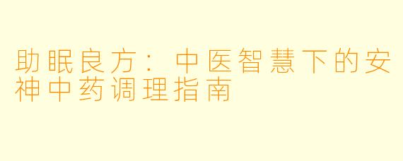 助眠良方:中医智慧下的安神中药调理指南