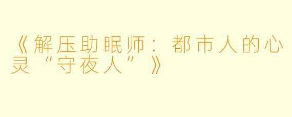 《解压助眠师：都市人的心灵“守夜人”》