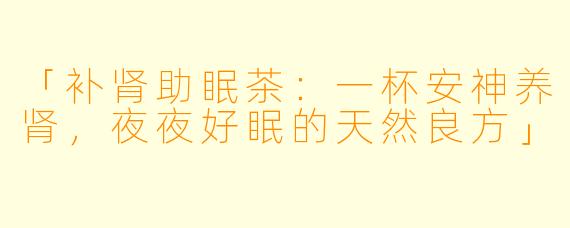 「补肾助眠茶：一杯安神养肾，夜夜好眠的天然良方」