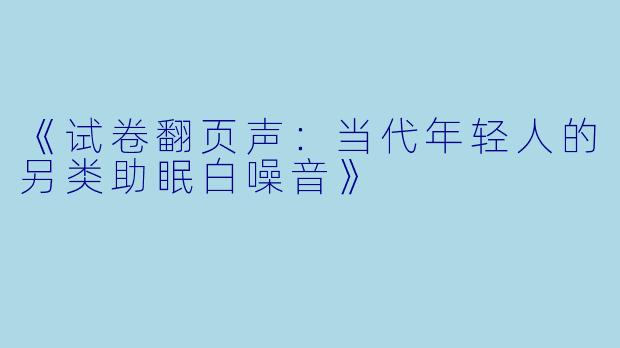 《试卷翻页声：当代年轻人的另类助眠白噪音》