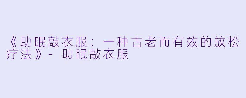 《助眠敲衣服：一种古老而有效的放松疗法》-助眠敲衣服