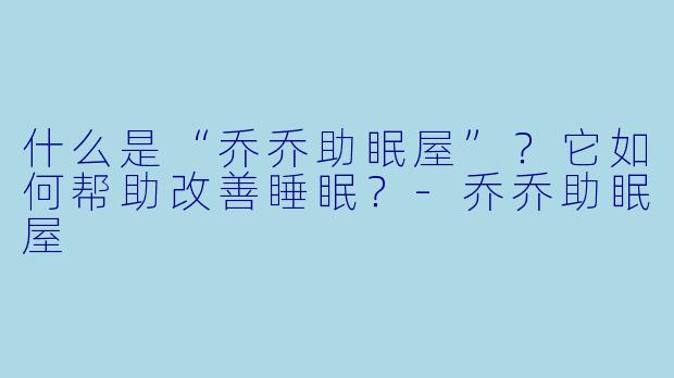 什么是“乔乔助眠屋”？它如何帮助改善睡眠？-乔乔助眠屋