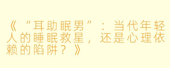 《“耳助眠男”：当代年轻人的睡眠救星，还是心理依赖的陷阱？》