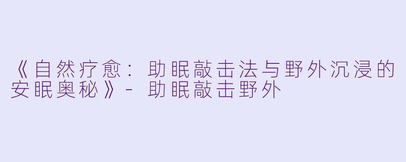 《自然疗愈：助眠敲击法与野外沉浸的安眠奥秘》-助眠敲击野外