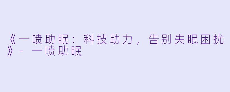《一喷助眠：科技助力，告别失眠困扰》-一喷助眠