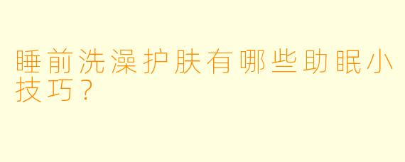 睡前洗澡护肤有哪些助眠小技巧?