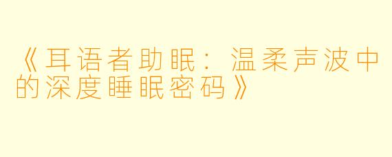 《耳语者助眠：温柔声波中的深度睡眠密码》