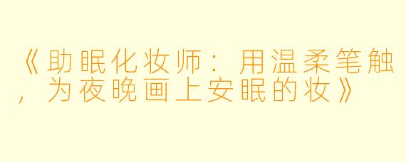 《助眠化妆师：用温柔笔触，为夜晚画上安眠的妆》