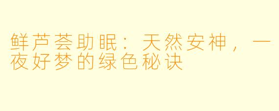 鲜芦荟助眠：天然安神，一夜好梦的绿色秘诀