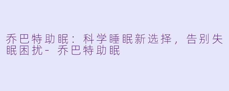乔巴特助眠：科学睡眠新选择，告别失眠困扰-乔巴特助眠