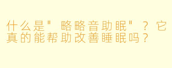 什么是"略略音助眠"？它真的能帮助改善睡眠吗？